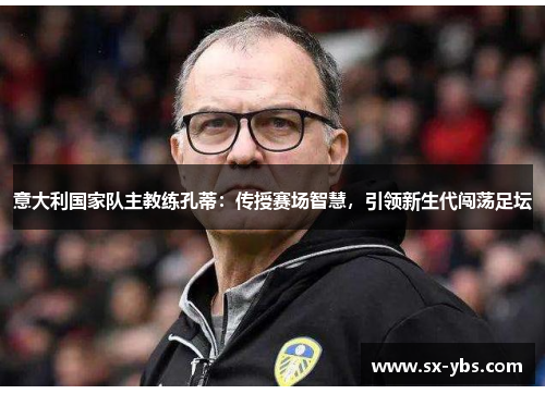 意大利国家队主教练孔蒂：传授赛场智慧，引领新生代闯荡足坛