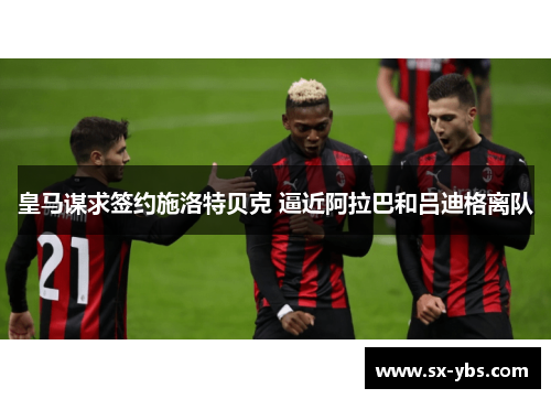 皇马谋求签约施洛特贝克 逼近阿拉巴和吕迪格离队